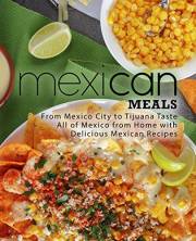 Mexican Meals: From Mexico City to Tijuana Taste All of Mexico from Home with Delicious Mexican Recipes