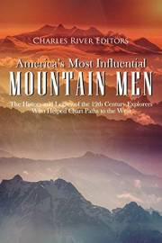 America’s Most Influential Mountain Men: The History and Legacy of the 19th Century Explorers Who Helped Chart Paths to the W