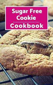 Sugar Free Cookie Cookbook: Delicious Sugar Free Diet Cookie Recipes For Losing Weight!
