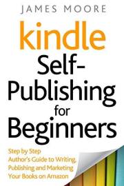 Kindle Self-Publishing for Beginners: Step by Step Author’s Guide to Writing, Publishing and Marketing Your Books on Amazon