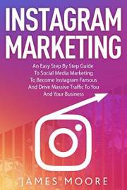 Instagram Marketing : An East Step By Step Guide To Social Media Marketing To Become Instagram Famous And Drive Massive Traff