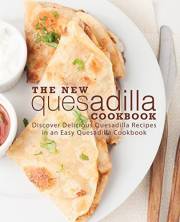 The New Quesadilla Cookbook: Discover Delicious Quesadilla Recipes in an Easy Quesadilla Cookbook