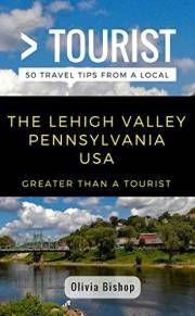 Greater Than a Tourist- Lehigh Valley Pennsylvania USA: 50 Travel Tips from a Local: Lehigh Valley Pennsylvania USA Travel Gu