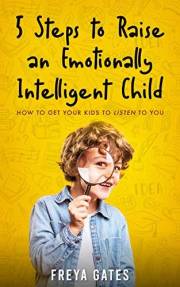 5 Steps to Raise an Emotionally Intelligent Child: How to Get your Kids to Listen to You (Parenting Discipline Books Book 1)