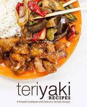 Teriyaki Recipes: A Teriyaki Cookbook with Delicious Teriyaki Recipes