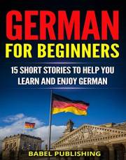 German for Beginners: 15 Short Stories to Help You Learn and Enjoy German (with Quizzes and Reading Comprehension Exercises)