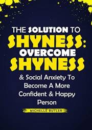 The Solution To Shyness: Overcome Shyness & Social Anxiety To Become A More Confident & Happy Person