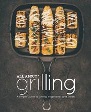 All About Grilling: A Simple Guide to Grilling Vegetables and Meats