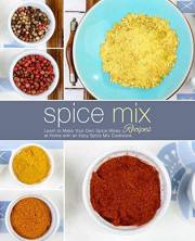 Spice Mix Recipes: Learn to Make Your Own Spice Mixes at Home with an Easy Spice Mix Cookbook