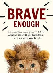 Brave Enough: Embrace Your Fears, Cope With Your Anxieties and Build Self-Confidence - Use Obstacles To Your Benefit (Emotion