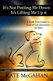 It's Not Putting Me Down It's Lifting Me Up : A Guilt Free Guide to End of Life Decisions for Pets