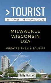 Greater Than a Tourist- Milwaukee Wisconsin USA: 50 Travel Tips from a Local: Milwaukee Wisconsin USA Travel Guide, Food, Cul