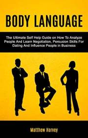 Body Language: The Ultimate Self Help Guide on How To Analyze People And Learn Negotiation, Persuasion Skills For Dating And Body Language: The Ultimate Self Help Guide on How To Analyze People And Learn Negotiation, Persuasion Skills For Dating And