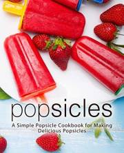 Popsicles: A Simple Popsicle Cookbook for Making Delicious Popsicles (2nd Edition)