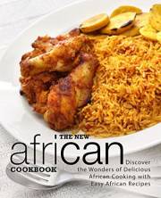 The New African Cookbook: Discover the Wonders of Delicious African Cooking with Easy African Recipes (2nd Edition)