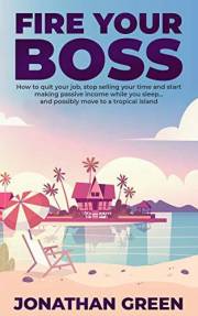 Fire Your Boss: How to quit your job, stop selling your time and start making passive income while you sleep…and possibly mov