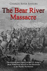 The Bear River Massacre: The History and Legacy of the U.S. Army’s Most Notorious Attack on the Shoshone in the Pacific North