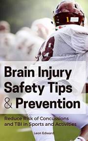 BRAIN INJURY PREVENTION, SAFETY TIPS, SYMPTOMS AND REACTION STEPS: Reducing Risk of Concussions and Traumatic Brain Injury in