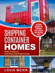 Shipping Container Homes: How to Build a Shipping Container Home - Including Building Tips, Techniques, Plans, Designs, and S