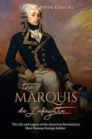 The Marquis de Lafayette: The Life and Legacy of the American Revolution’s Most Famous Foreign Soldier