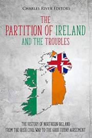 The Partition of Ireland and the Troubles: The History of Northern Ireland from the Irish Civil War to the Good Friday Agreem