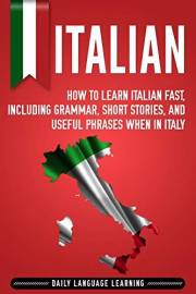 Italian: How to Learn Italian Fast, Including Grammar, Short Stories, and Useful Phrases When in Italy