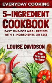 5 Ingredient Cookbook: Easy One-Pot Meal Recipes with 5 Ingredients or Less - Over 500 Recipes included (Everyday Cooking)