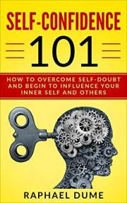 SELF-CONFIDENCE 101: HOW TO OVERCOME SELF-DOUBT AND BEGIN TO INFLUENCE YOUR INNER SELF AND OTHERS (The Self-Confidence Master