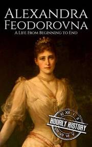 Alexandra Feodorovna: A Life from Beginning to End (Biographies of Russian Royalty)