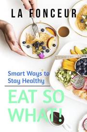 Eat So What! Smart Ways To Stay Healthy: Full Version (Including Volume 1 & Volume 2) (Eat So What! Nutrition Guides for Heal