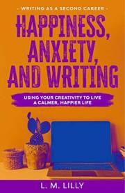 Happiness, Anxiety, and Writing: Using Your Creativity To Live A Calmer, Happier Life (Writing As A Second Career Book 4)