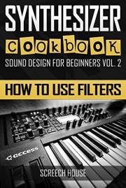 SYNTHESIZER COOKBOOK: How to Use Filters (Sound Design for Beginners Book 2)