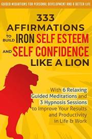 333 Affirmations To Build Iron Self Esteem and Self Confidence Like a Lion: With 6 Relaxing Guided Meditations and 3 Hypnosis