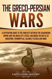 The Greco-Persian Wars: A Captivating Guide to the Conflicts Between the Achaemenid Empire and the Greek City-States, Includi