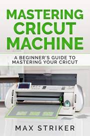 Mastering Cricut Machine: A Beginner’s Guide to Mastering Your Cricut