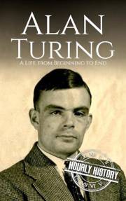 Alan Turing: A Life from Beginning to End (World War 2 Biographies)