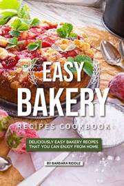 Easy Bakery Recipes Cookbook: Deliciously Easy Bakery Recipes that You Can Enjoy from Home