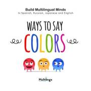 Ways to Say COLORS: in Spanish, Japanese, Russian and English: Build Multilingual Minds (Ways to Say Words in Different Langu