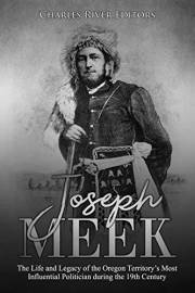 Joseph Meek: The Life and Legacy of the Oregon Territory’s Most Influential Politician during the 19th Century