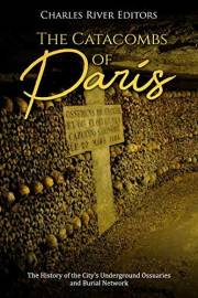 The Catacombs of Paris: The History of the City’s Underground Ossuaries and Burial Network