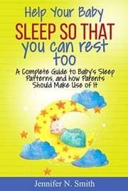 Help your Baby Sleep So That You Can Rest Too!: A Complete Guide to Baby’s Sleep Patterns, and how Parents Should Make Use of