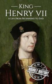 King Henry VII: A Life from Beginning to End (Biographies of British Royalty)