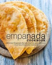 Empanada Cookbook: Delicious Empanada Recipes that Everyone Will Love in an Easy Empanada Cookbook (2nd Edition)