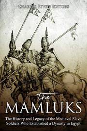The Mamluks: The History and Legacy of the Medieval Slave Soldiers Who Established a Dynasty in Egypt