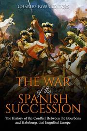 The War of the Spanish Succession: The History of the Conflict Between the Bourbons and Habsburgs that Engulfed Europe