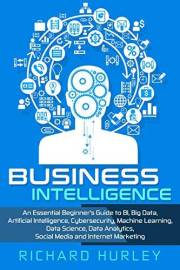 Business Intelligence: An Essential Beginner’s Guide to BI, Big Data, Artificial Intelligence, Cybersecurity, Machine Learnin
