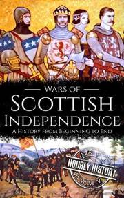 Wars of Scottish Independence: A History from Beginning to End (History of Scotland)