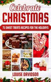 Celebrate Christmas: 75 Sweet Treats Recipes for the Holidays - Fudges, Toffees, Brittles, Caramels, Nougats, Candies, Truffl