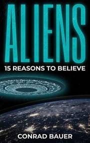 Aliens: 15 Reasons to Believe: Paranormal UFO Sighting Cases That Still Mystify Non-Believers (Unexplained Mysteries of the W