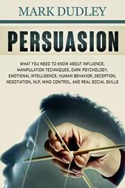 Persuasion: What You Need to Know About Influence, Manipulation Techniques, Dark Psychology, Emotional Intelligence, Human Be